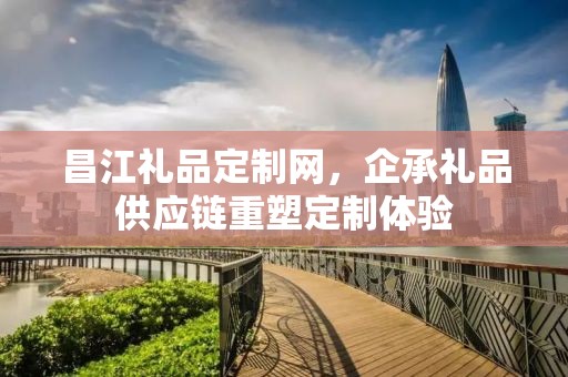 昌江礼品定制网，企承礼品供应链重塑定制体验